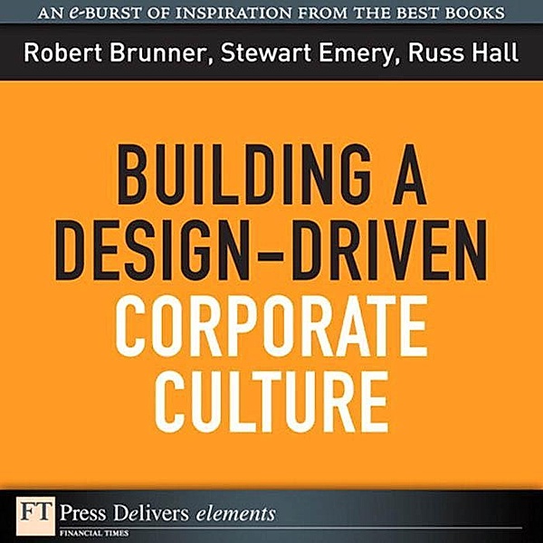 Building a Design-Driven Corporate Culture / FT Press Delivers Elements, Robert J. Brunner, Stewart Emery, Russ Hall