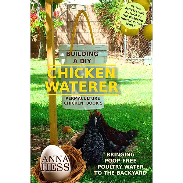 Building a DIY Chicken Waterer: Bringing Poop-free Poultry Water to the Backyard (Permaculture Chicken, #5) / Permaculture Chicken, Anna Hess