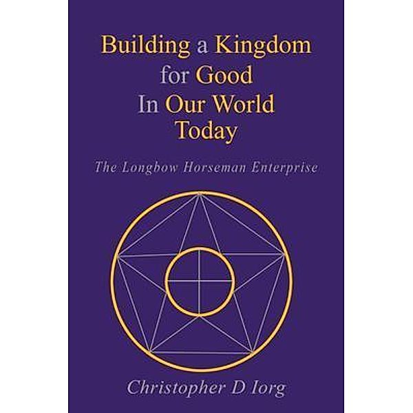 Building a Kingdom for Good In Our World Today, Christopher D Iorg
