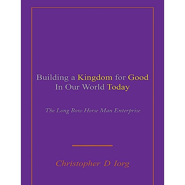 Building a Kingdom for Good In Our World Today: The Long Bow Horse Man Enterprise, Christopher D Iorg