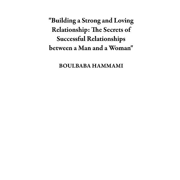 Building a Strong and Loving Relationship: The Secrets of Successful Relationships between a Man and a Woman, Boulbaba Hammami