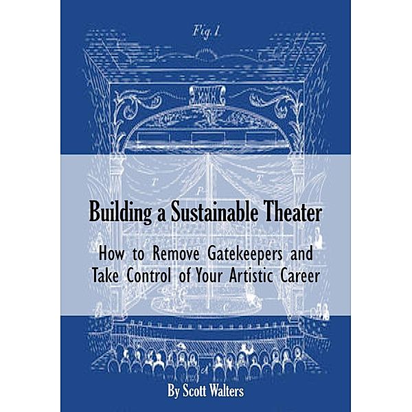 Building a Sustainable Theater: How to Remove Gatekeepers and Take Control of Your Artistic Career, Scott Walters