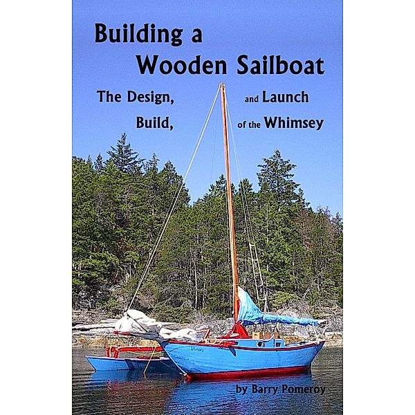 Building a Wooden Sailboat: The Design, Build, and Launch of the Whimsey, Barry Pomeroy