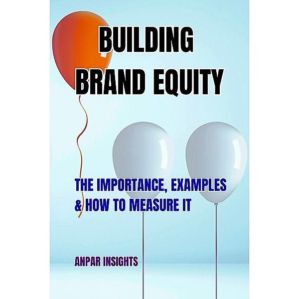 Building Brand Equity: The Importance, Examples & How to Measure It, Anpar Insights