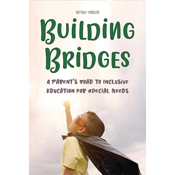 Building Bridges  A Parent's Road to Inclusive Education for Special Needs Children, Brittany Forrester