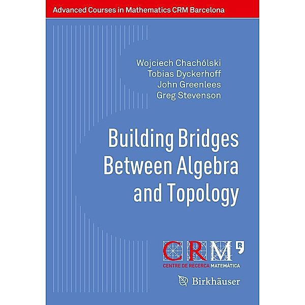Building Bridges Between Algebra and Topology / Advanced Courses in Mathematics - CRM Barcelona, Wojciech Chachólski, Tobias Dyckerhoff, John Greenlees, Greg Stevenson
