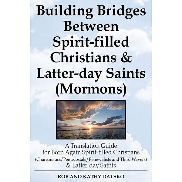 Building Bridges Between Spirit-filled Christians and Latter-day Saints (Mormons): A Translation Guide for Born Again Spirit-filled Christians (Charismatics / Pentecostals / Renewalists and Third Wavers) and Latter-day Saints, Rob Ph. D Datsko, Kathy Datsko