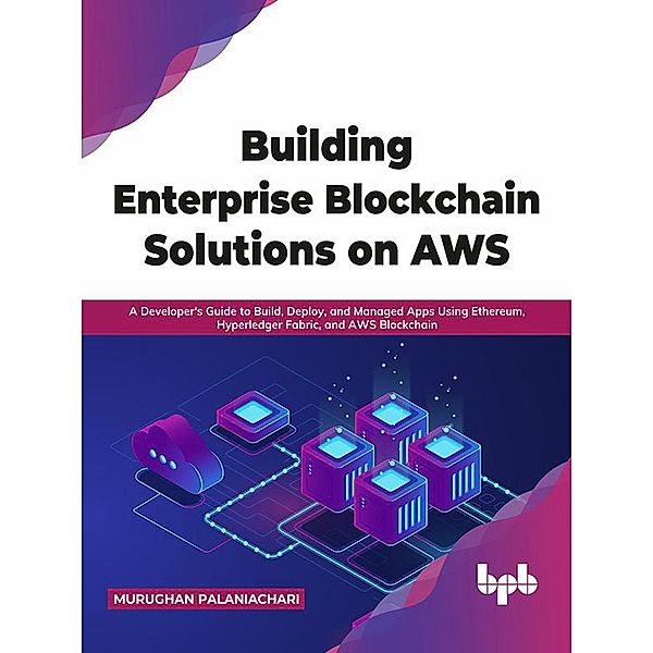 Building Enterprise Blockchain Solutions on AWS: A Developer's Guide to Build, Deploy, and Managed Apps Using Ethereum, Hyperledger Fabric, and AWS Blockchain (English Edition), Murughan Palaniachari