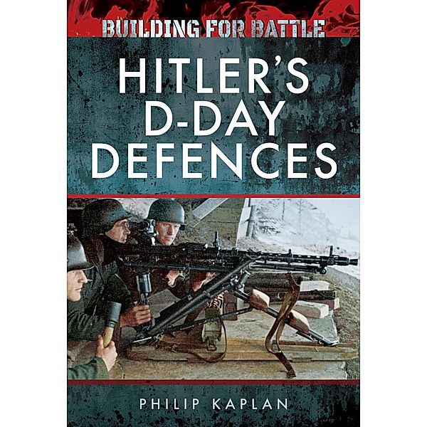 Building for Battle: Hitler's D-Day Defences, Philip Kaplan