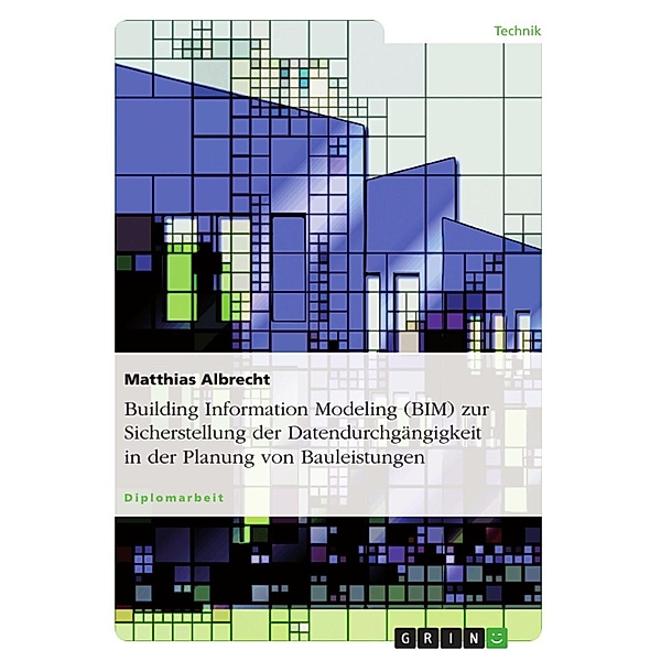 Building Information Modeling (BIM) zur Sicherstellung der Datendurchgängigkeit in der Planung von Bauleistungen, Matthias Albrecht