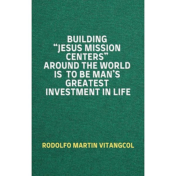 Building Jesus Mission Centers Around the World is to be Man's Greatest Investment in Life, Rodolfo Martin Vitangcol