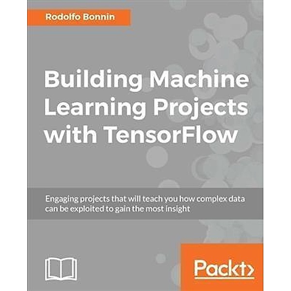 Building Machine Learning Projects with TensorFlow, Rodolfo Bonnin