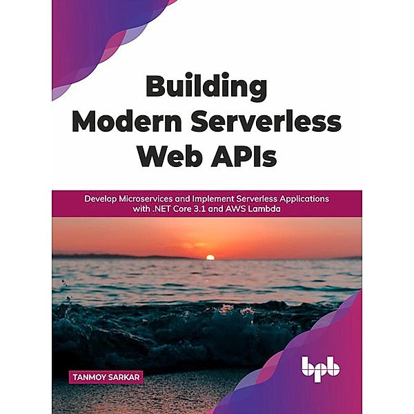 Building Modern Serverless Web APIs: Develop Microservices and Implement Serverless Applications with .NET Core 3.1 and AWS Lambda (English Edition), Tanmoy Sarkar