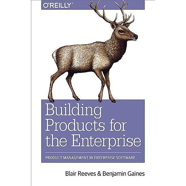 Building Products for the Enterprise: Product Management in Enterprise Software, Blair Reeves, Benjamin Gaines