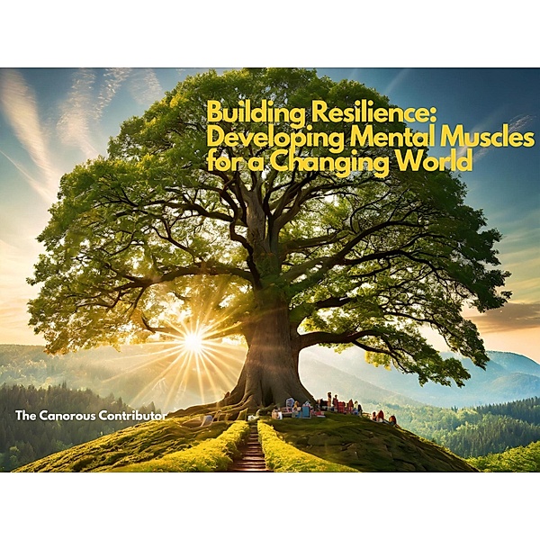 Building Resilience: Developing Mental Muscles for a Ch¿anging World (Holistic Harmony: Optimizing Your Mind, Body, and Spirit with AI Guidance, #2) / Holistic Harmony: Optimizing Your Mind, Body, and Spirit with AI Guidance, The Canorous Contributor