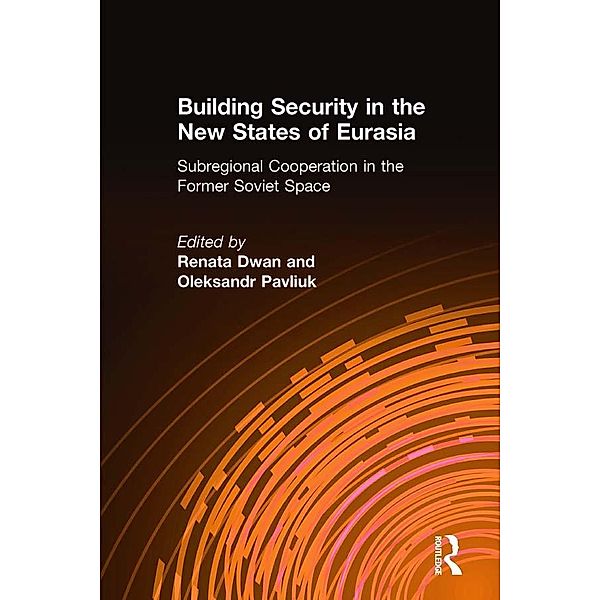 Building Security in the New States of Eurasia: Subregional Cooperation in the Former Soviet Space, Renata Dwan, Oleksandr Pavliuk