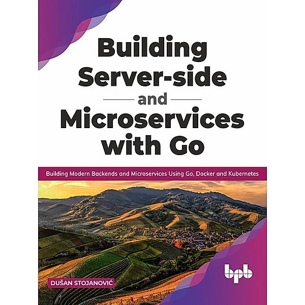Building Server-side and Microservices with Go: Building Modern Backends and Microservices Using Go, Docker and Kubernetes (English Edition), DuSan Stojanovic