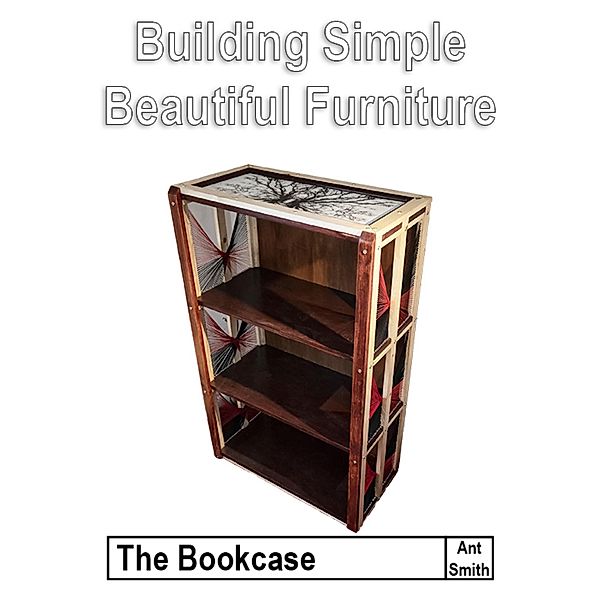 Building Simple Beautiful Furniture: The Bookcase, Ant Smith
