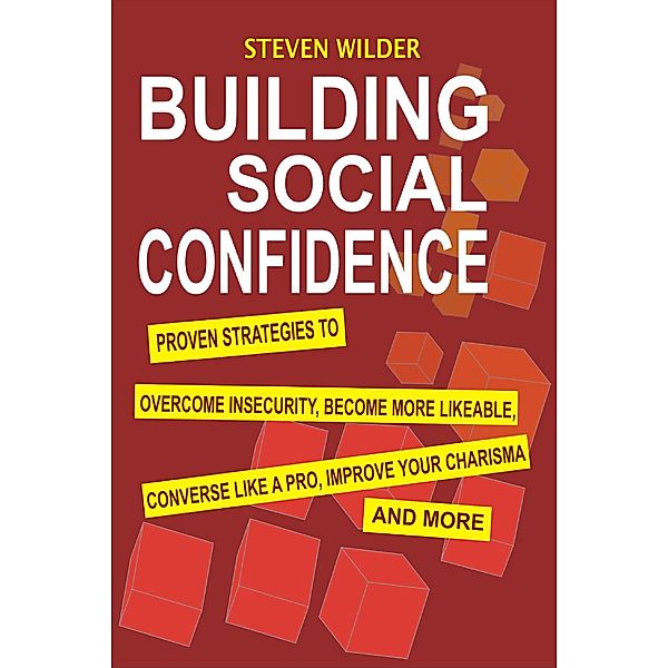 Building Social Confidence: Proven Strategies to Overcome Insecurity, Become More Likeable, Converse Like a Pro, Improve Your Charisma and More, Steven Wilder