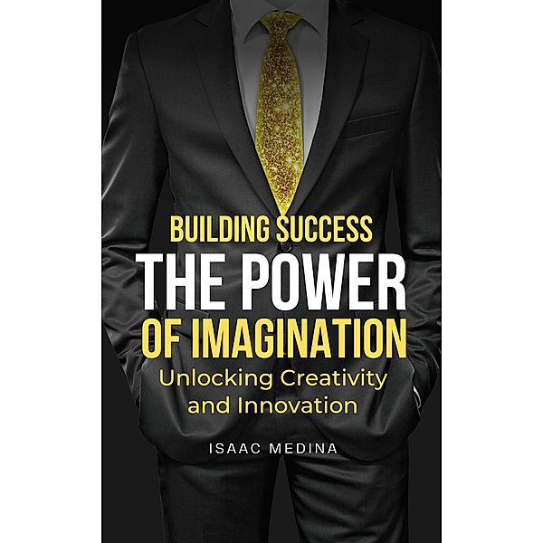 Building Success: The Power of Imagination, Unlocking Creativity and Innovation, Isaac Medina