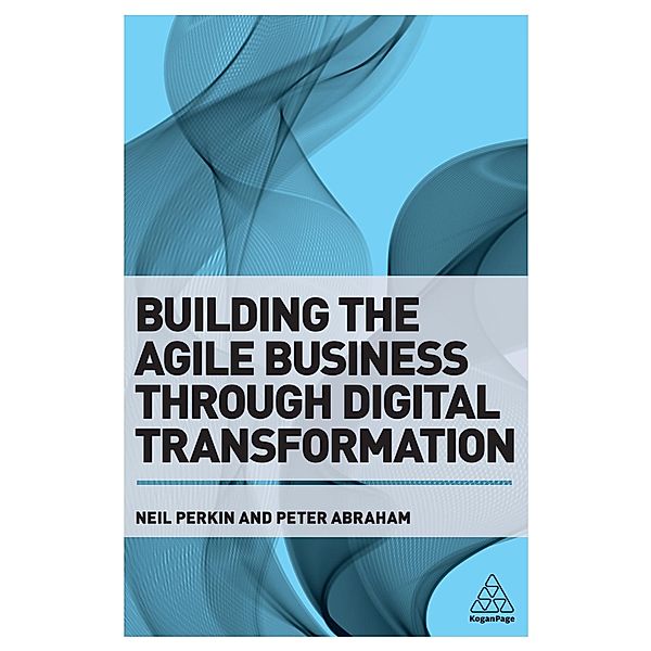 Building the Agile Business through Digital Transformation, Neil Perkin, Peter Abraham