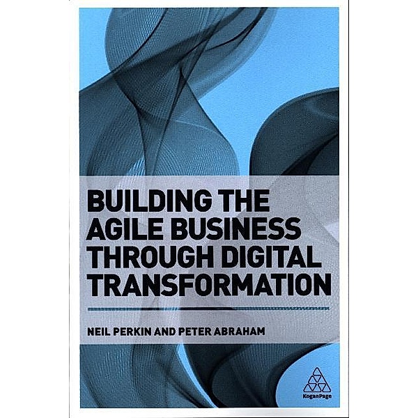 Building the Agile Business through Digital Transformation, Neil Perkin, Peter Abraham