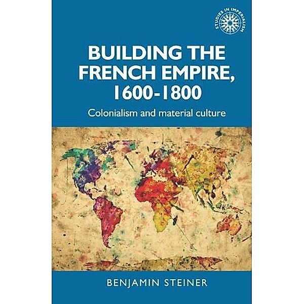 Building the French empire, 1600-1800 / Studies in Imperialism, Benjamin Steiner