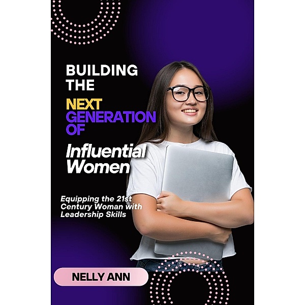 Building  The Next Generation of Influential Women : Equipping the 21st Century Woman with leadership Skills, Nelly Ann