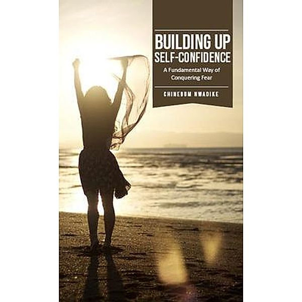 Building Up Self-Confidence, A Fundamental Way of Conquering Fear, Chinedum Nwadike