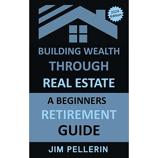 Building Wealth Through Real Estate - A Beginners Retirement Guide (Real Estate Investing, #11) / Real Estate Investing, Jim Pellerin
