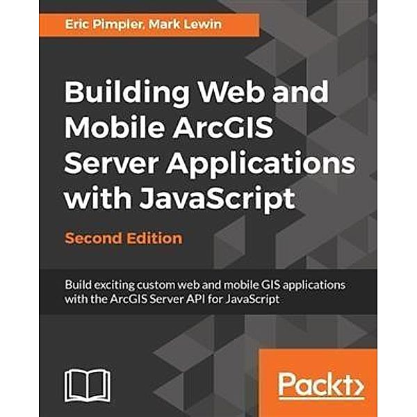 Building Web and Mobile ArcGIS Server Applications with JavaScript - Second Edition, Eric Pimpler