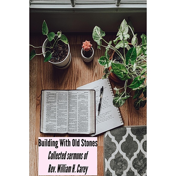 Building With Old Stones: Collected sermons of Rev. William H. Carey, Rev. William H. Carey