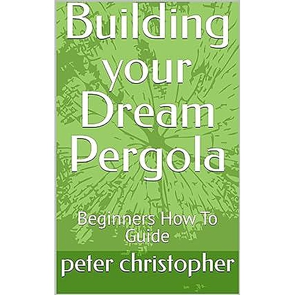 Building your Dream Pergola, Peter Christopher