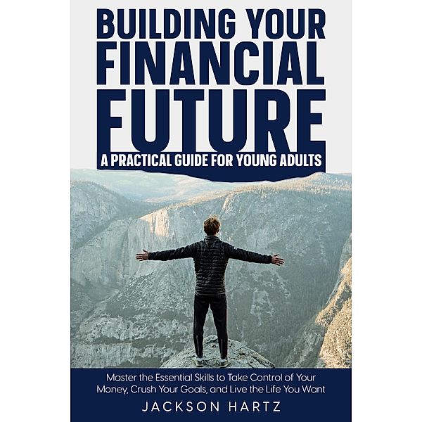 Building Your Financial Future: A Practical Guide For Young Adults, Jackson Hartz