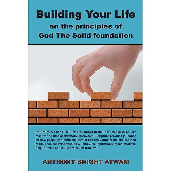 Building Your Life on the Principles of God: the Solid Foundation, Anthony Bright Atwam
