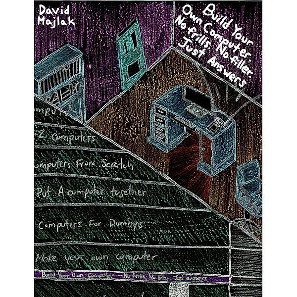 Building Your Own Computer. No Frills, No Filler, Just Answers. / David Majlak, David Majlak