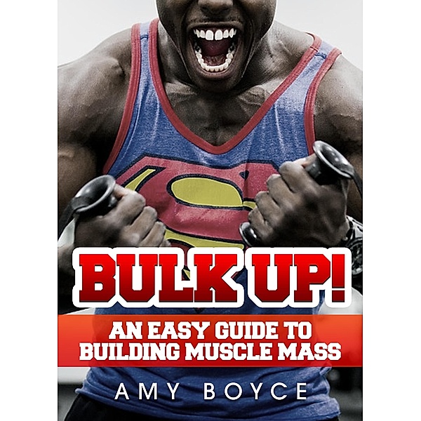 Bulk Up! An Easy Guide to Building Muscle Mass, Amy Boyce