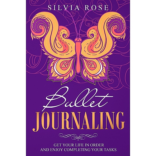 Bullet Journaling: Get Your Life in Order and Enjoy Completing Your Tasks, Silvia Rose