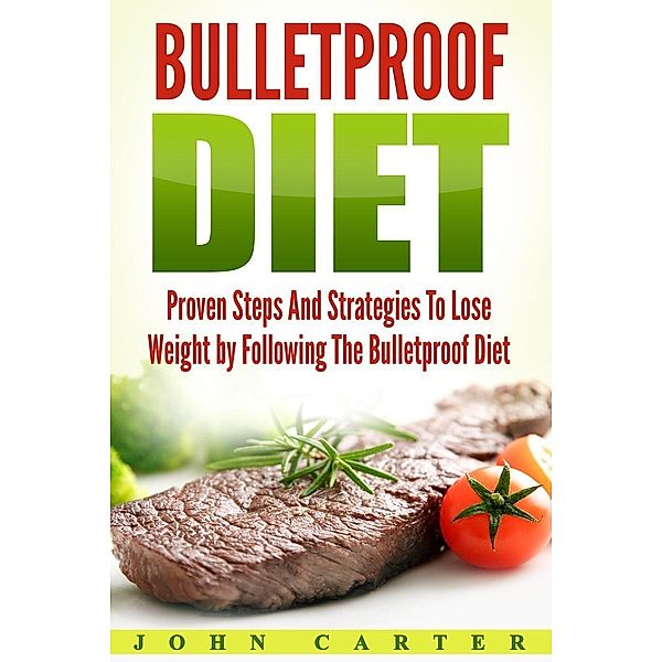 Bulletproof Diet: Proven Steps And Strategies To Lose Weight by Following The Bulletproof Diet, John Carter