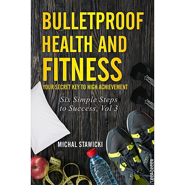Bulletproof Health and Fitness: Your Secret Key to High Achievement (Six Simple Steps to Success, #3) / Six Simple Steps to Success, Michal Stawicki