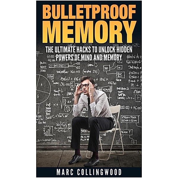 Bulletproof Memory  The Ultimate Hacks to Unlock Hidden Powers of Mind and Memory, Marc Collingwood