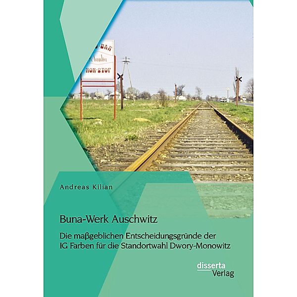 Buna-Werk Auschwitz: Die massgeblichen Entscheidungsgründe der IG Farben für die Standortwahl Dwory-Monowitz, Andreas Kilian