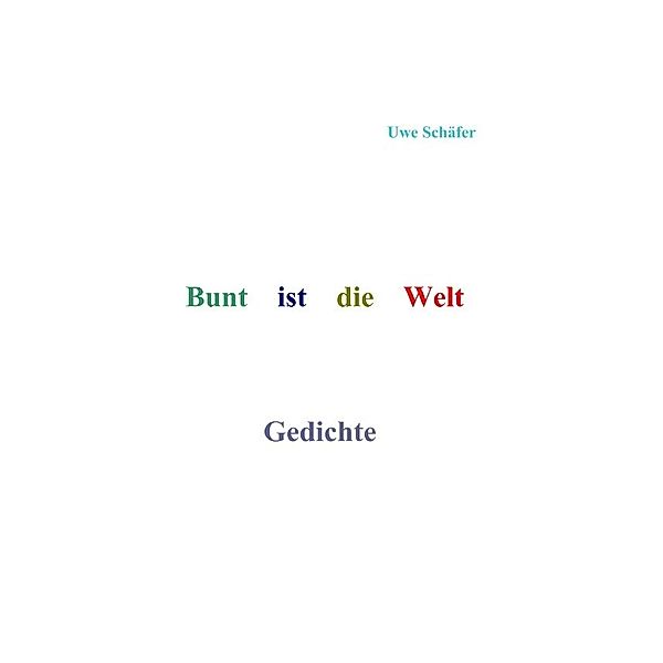 Bunt ist die Welt       Gedichte, Uwe Schäfer