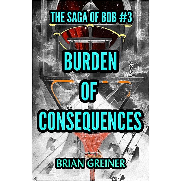 Burden of Consequences (The Saga of Bob, #3) / The Saga of Bob, Brian Greiner