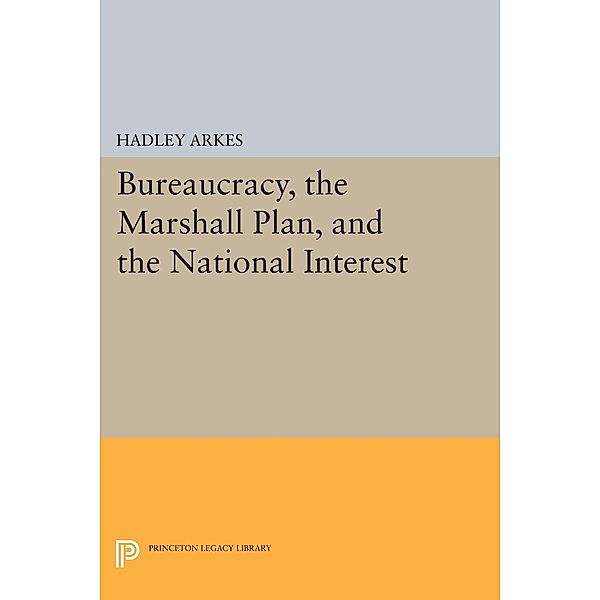 Bureaucracy, the Marshall Plan, and the National Interest / Princeton Legacy Library Bd.1251, Hadley Arkes
