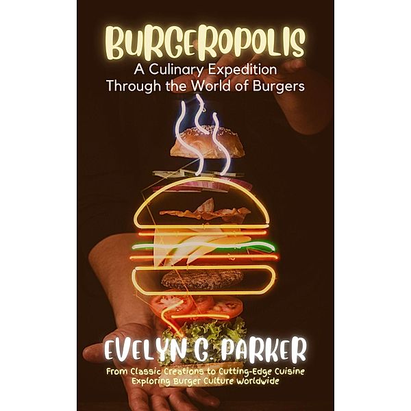 Burgeropolis: A Culinary Expedition Through the World of Burgers: From Classic Creations to Cutting-Edge Cuisine-Exploring Burger Culture Worldwide, Evelyn G. Parker
