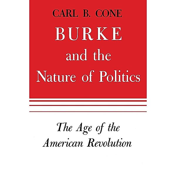 Burke and the Nature of Politics, Carl B. Cone