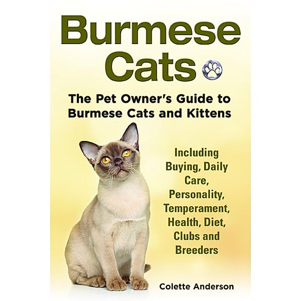 Burmese Cats, The Pet Owner's Guide to Burmese Cats and Kittens Including Buying, Daily Care, Personality, Temperament, Health, Diet, Clubs and Breeders, Colette Anderson