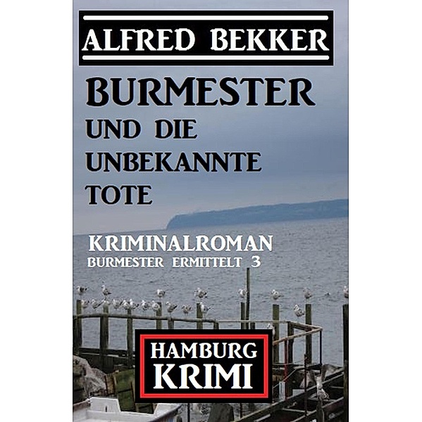 Burmester und die unbekannte Tote: Hamburg Krimi: Burmester ermittelt 3, Alfred Bekker