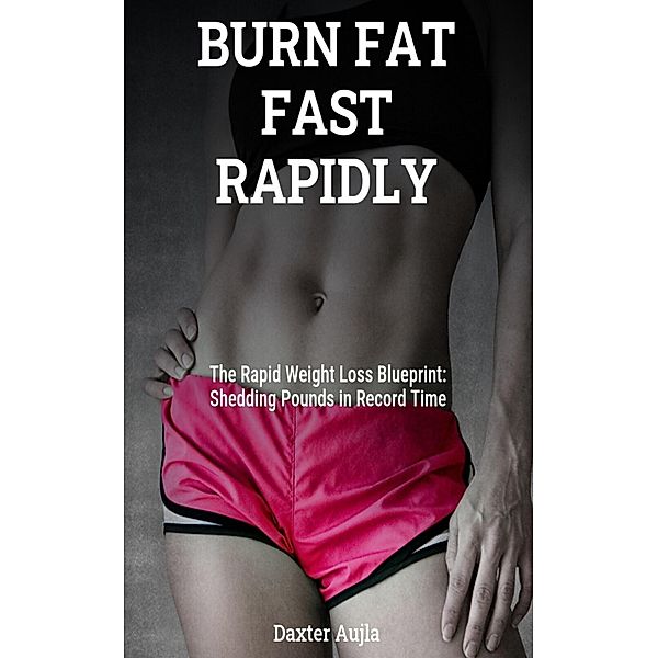 BURN FAT FAST RAPIDLY-The Rapid Weight Loss Blueprint: Shedding Pounds in Record Time (1, #1) / 1, Daxter Aujla